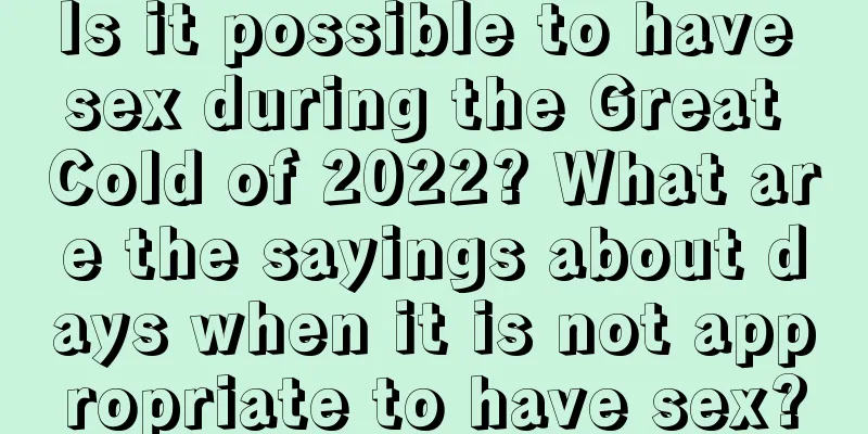 Is it possible to have sex during the Great Cold of 2022? What are the sayings about days when it is not appropriate to have sex?