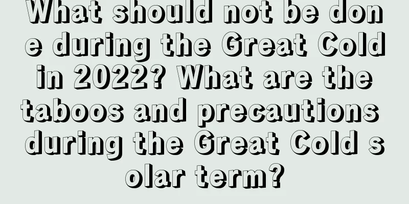 What should not be done during the Great Cold in 2022? What are the taboos and precautions during the Great Cold solar term?
