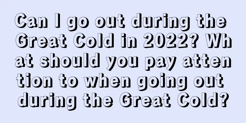 Can I go out during the Great Cold in 2022? What should you pay attention to when going out during the Great Cold?