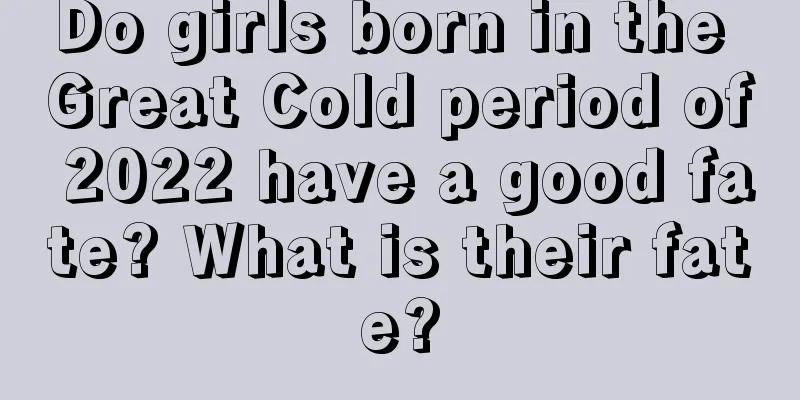 Do girls born in the Great Cold period of 2022 have a good fate? What is their fate?