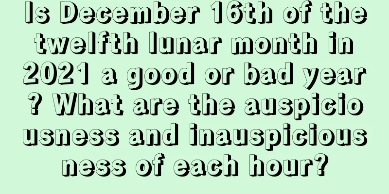 Is December 16th of the twelfth lunar month in 2021 a good or bad year? What are the auspiciousness and inauspiciousness of each hour?