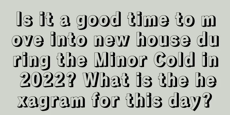 Is it a good time to move into new house during the Minor Cold in 2022? What is the hexagram for this day?