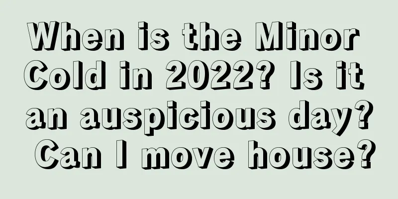 When is the Minor Cold in 2022? Is it an auspicious day? Can I move house?