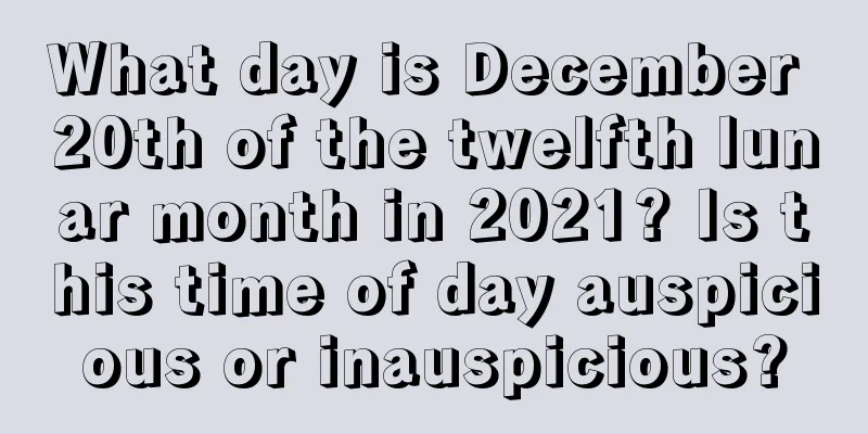 What day is December 20th of the twelfth lunar month in 2021? Is this time of day auspicious or inauspicious?