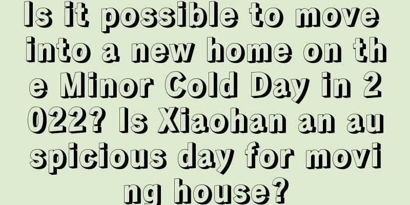 Is it possible to move into a new home on the Minor Cold Day in 2022? Is Xiaohan an auspicious day for moving house?