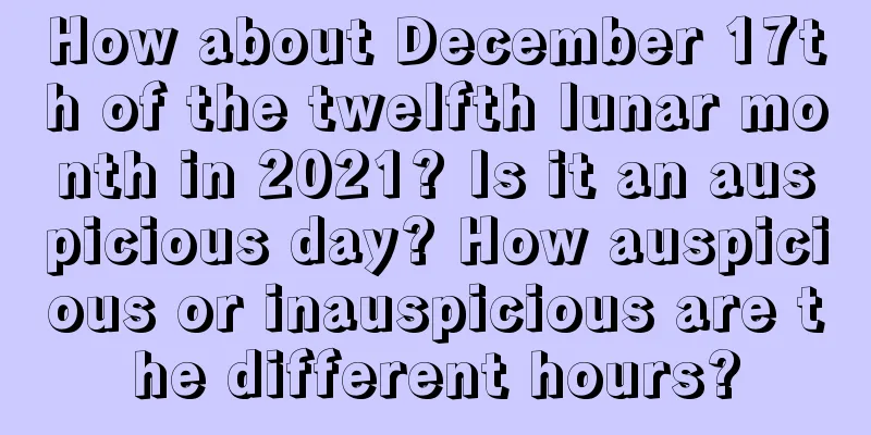 How about December 17th of the twelfth lunar month in 2021? Is it an auspicious day? How auspicious or inauspicious are the different hours?