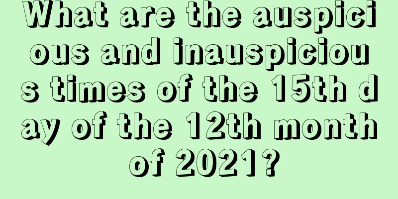 What are the auspicious and inauspicious times of the 15th day of the 12th month of 2021?
