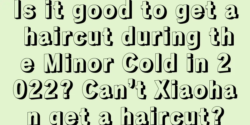 Is it good to get a haircut during the Minor Cold in 2022? Can’t Xiaohan get a haircut?