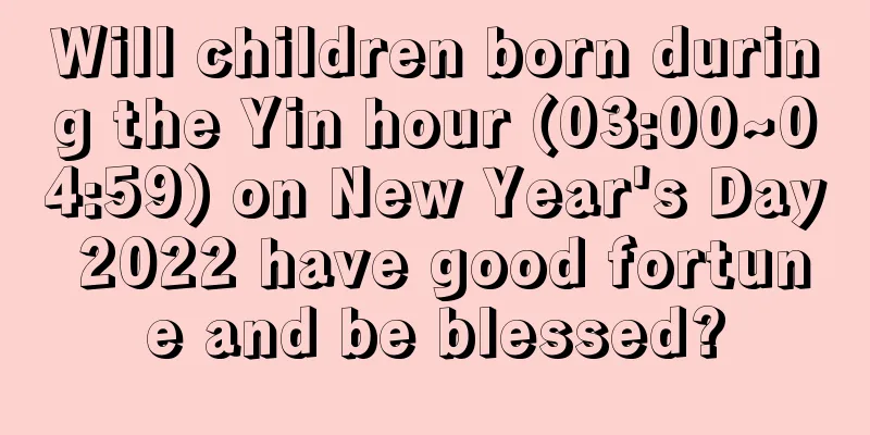 Will children born during the Yin hour (03:00~04:59) on New Year's Day 2022 have good fortune and be blessed?