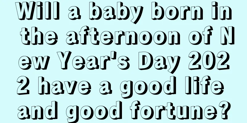 Will a baby born in the afternoon of New Year's Day 2022 have a good life and good fortune?