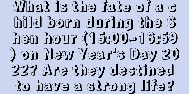 What is the fate of a child born during the Shen hour (15:00~16:59) on New Year's Day 2022? Are they destined to have a strong life?
