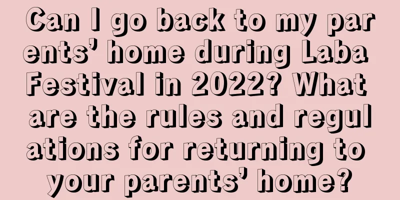 Can I go back to my parents’ home during Laba Festival in 2022? What are the rules and regulations for returning to your parents’ home?