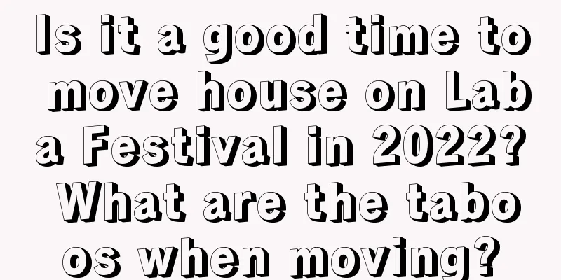 Is it a good time to move house on Laba Festival in 2022? What are the taboos when moving?