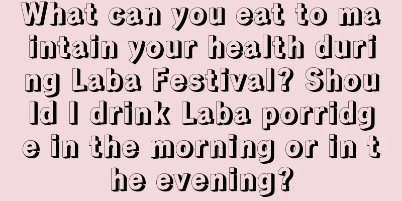 What can you eat to maintain your health during Laba Festival? Should I drink Laba porridge in the morning or in the evening?