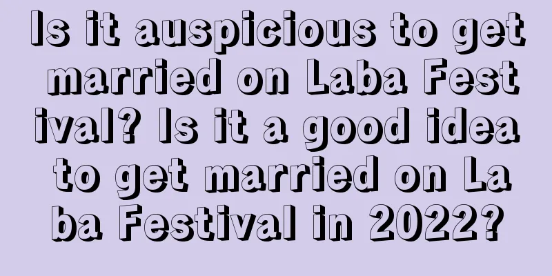 Is it auspicious to get married on Laba Festival? Is it a good idea to get married on Laba Festival in 2022?