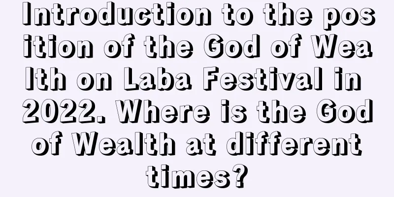 Introduction to the position of the God of Wealth on Laba Festival in 2022. Where is the God of Wealth at different times?