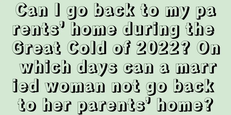 Can I go back to my parents’ home during the Great Cold of 2022? On which days can a married woman not go back to her parents’ home?