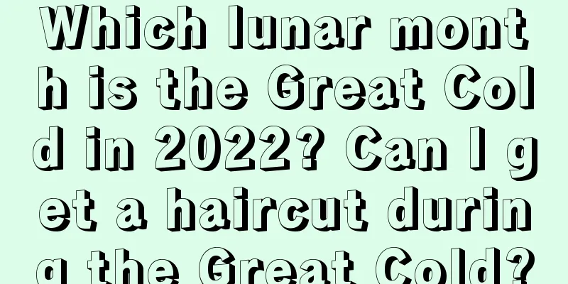 Which lunar month is the Great Cold in 2022? Can I get a haircut during the Great Cold?