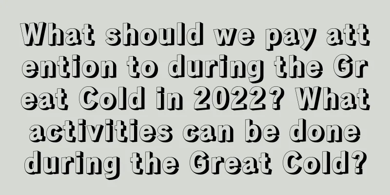 What should we pay attention to during the Great Cold in 2022? What activities can be done during the Great Cold?