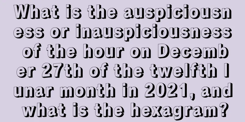 What is the auspiciousness or inauspiciousness of the hour on December 27th of the twelfth lunar month in 2021, and what is the hexagram?