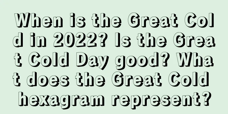 When is the Great Cold in 2022? Is the Great Cold Day good? What does the Great Cold hexagram represent?
