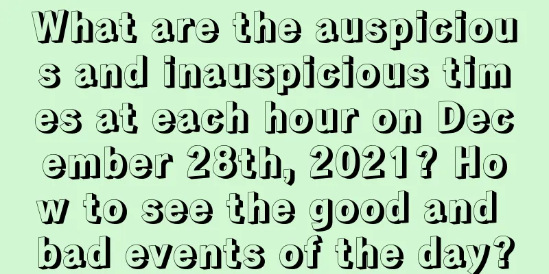 What are the auspicious and inauspicious times at each hour on December 28th, 2021? How to see the good and bad events of the day?