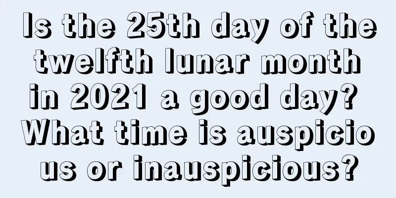 Is the 25th day of the twelfth lunar month in 2021 a good day? What time is auspicious or inauspicious?