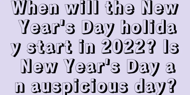 When will the New Year's Day holiday start in 2022? Is New Year's Day an auspicious day?