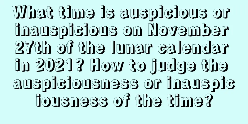 What time is auspicious or inauspicious on November 27th of the lunar calendar in 2021? How to judge the auspiciousness or inauspiciousness of the time?
