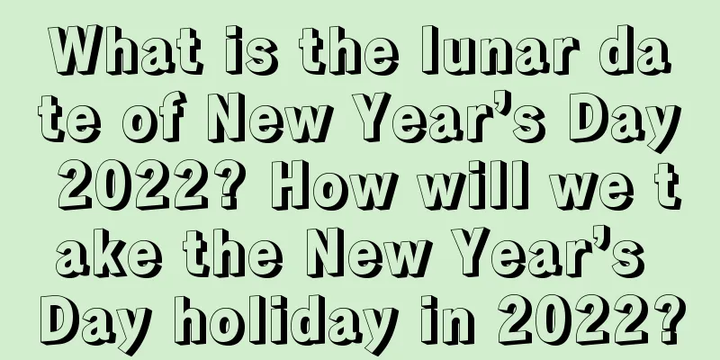 What is the lunar date of New Year’s Day 2022? How will we take the New Year’s Day holiday in 2022?