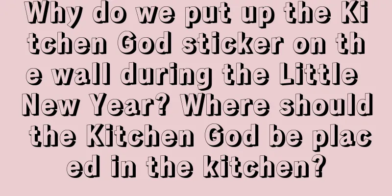 Why do we put up the Kitchen God sticker on the wall during the Little New Year? Where should the Kitchen God be placed in the kitchen?