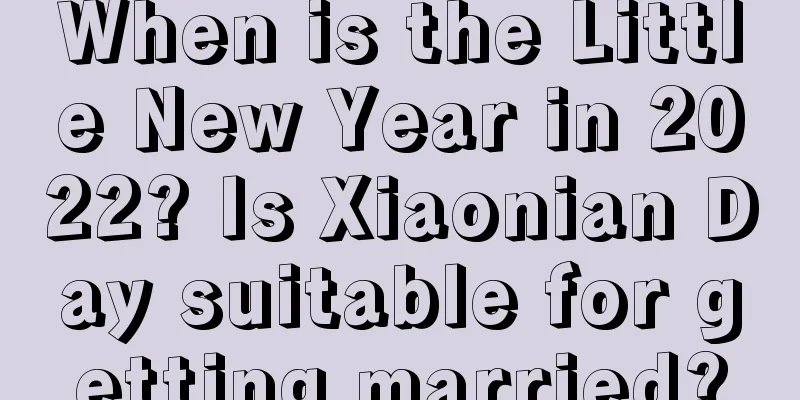 When is the Little New Year in 2022? Is Xiaonian Day suitable for getting married?