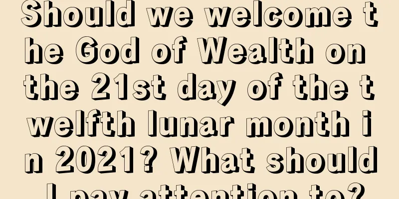 Should we welcome the God of Wealth on the 21st day of the twelfth lunar month in 2021? What should I pay attention to?