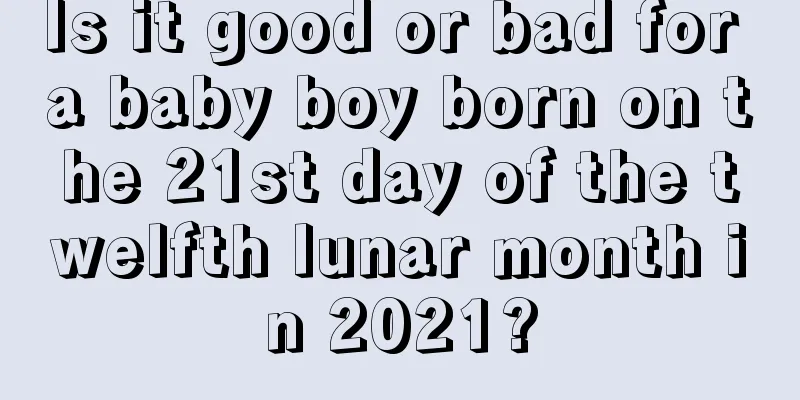Is it good or bad for a baby boy born on the 21st day of the twelfth lunar month in 2021?