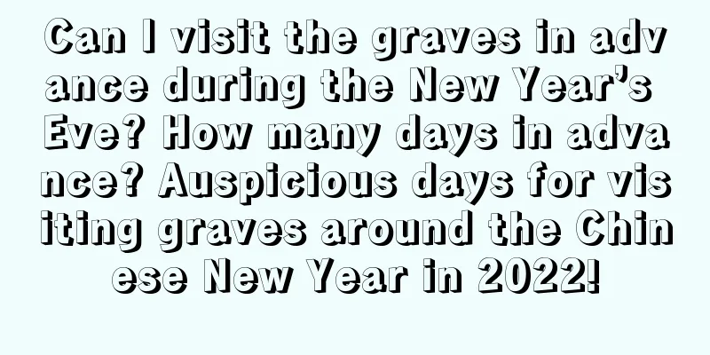 Can I visit the graves in advance during the New Year’s Eve? How many days in advance? Auspicious days for visiting graves around the Chinese New Year in 2022!