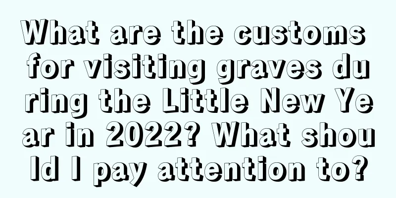 What are the customs for visiting graves during the Little New Year in 2022? What should I pay attention to?