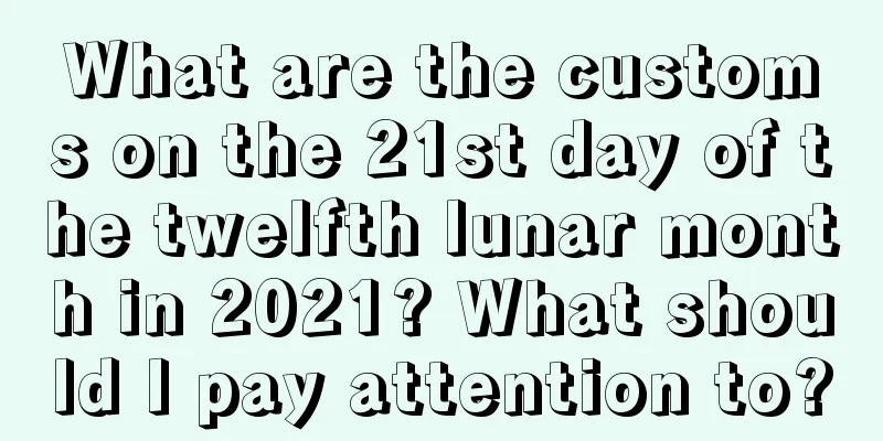 What are the customs on the 21st day of the twelfth lunar month in 2021? What should I pay attention to?
