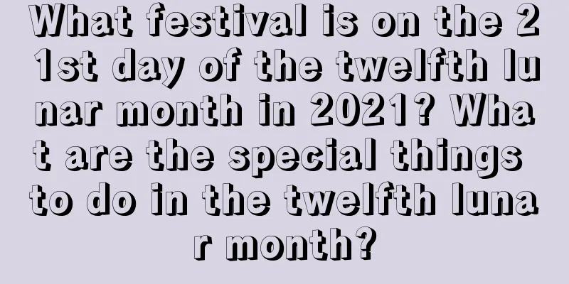 What festival is on the 21st day of the twelfth lunar month in 2021? What are the special things to do in the twelfth lunar month?