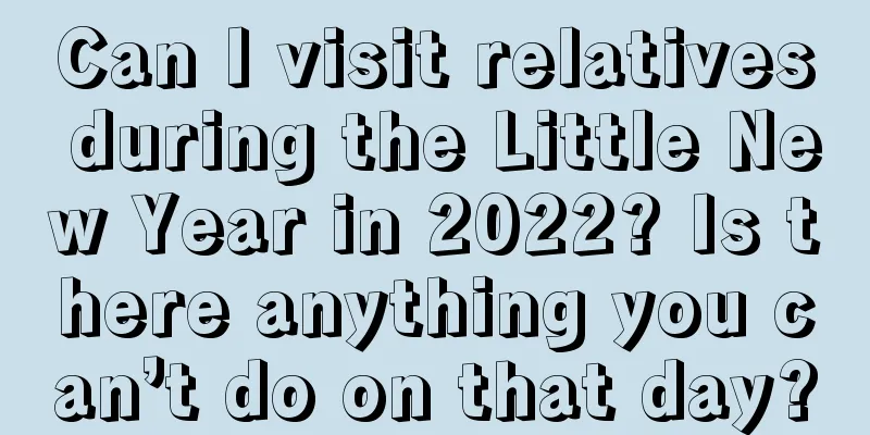 Can I visit relatives during the Little New Year in 2022? Is there anything you can’t do on that day?