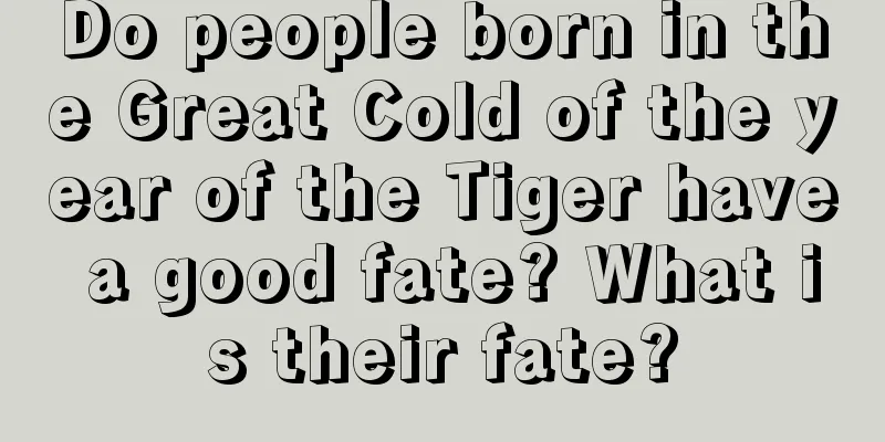 Do people born in the Great Cold of the year of the Tiger have a good fate? What is their fate?