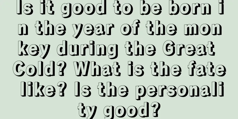 Is it good to be born in the year of the monkey during the Great Cold? What is the fate like? Is the personality good?