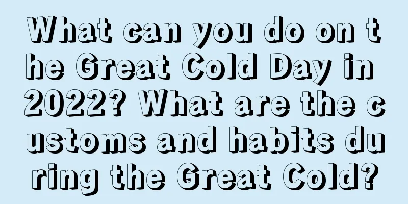 What can you do on the Great Cold Day in 2022? What are the customs and habits during the Great Cold?