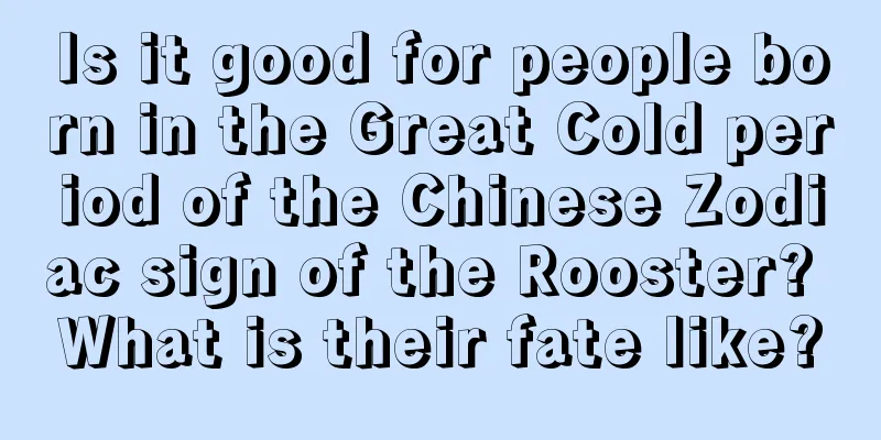Is it good for people born in the Great Cold period of the Chinese Zodiac sign of the Rooster? What is their fate like?