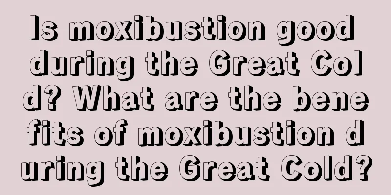 Is moxibustion good during the Great Cold? What are the benefits of moxibustion during the Great Cold?