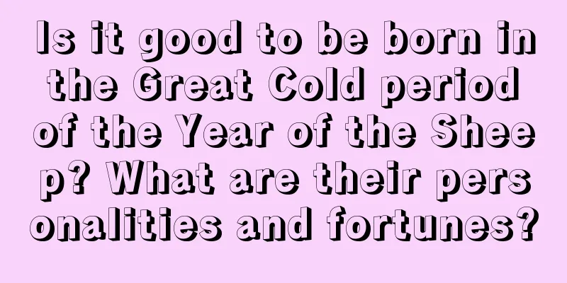 Is it good to be born in the Great Cold period of the Year of the Sheep? What are their personalities and fortunes?