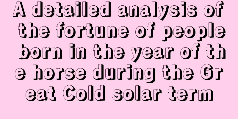 A detailed analysis of the fortune of people born in the year of the horse during the Great Cold solar term
