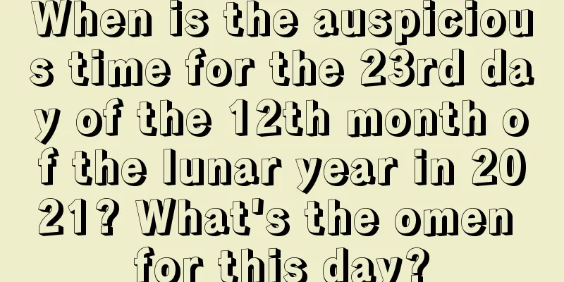 When is the auspicious time for the 23rd day of the 12th month of the lunar year in 2021? What's the omen for this day?