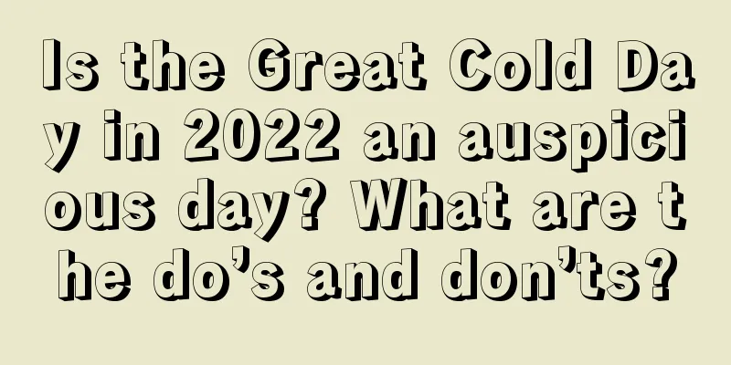 Is the Great Cold Day in 2022 an auspicious day? What are the do’s and don’ts?