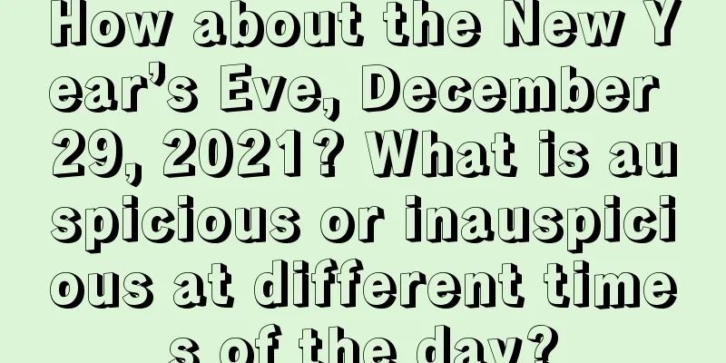 How about the New Year’s Eve, December 29, 2021? What is auspicious or inauspicious at different times of the day?