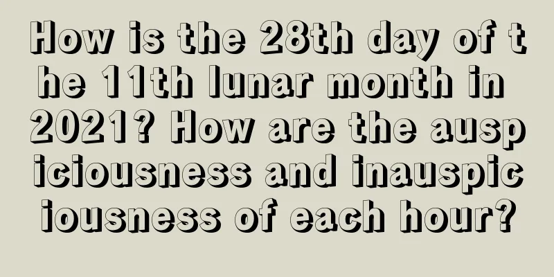 How is the 28th day of the 11th lunar month in 2021? How are the auspiciousness and inauspiciousness of each hour?